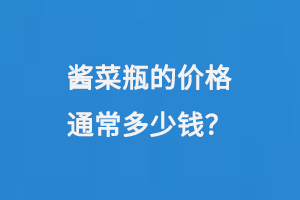 醬菜瓶的價(jià)格通常是如何計(jì)算的呢？每個(gè)瓶子大概需要多少錢(qián)？